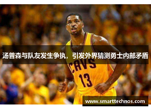 汤普森与队友发生争执，引发外界猜测勇士内部矛盾