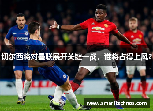 切尔西将对曼联展开关键一战，谁将占得上风？