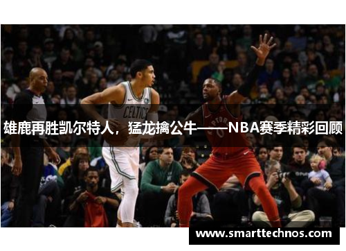雄鹿再胜凯尔特人，猛龙擒公牛——NBA赛季精彩回顾