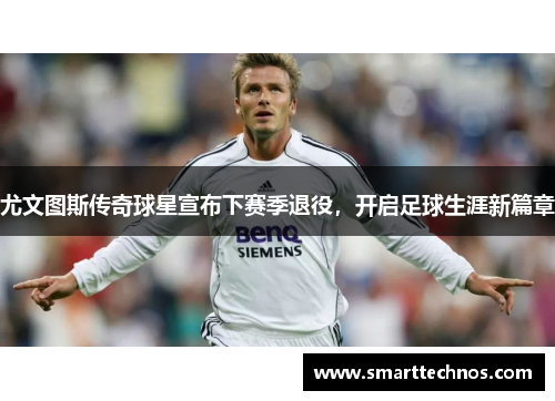 尤文图斯传奇球星宣布下赛季退役，开启足球生涯新篇章