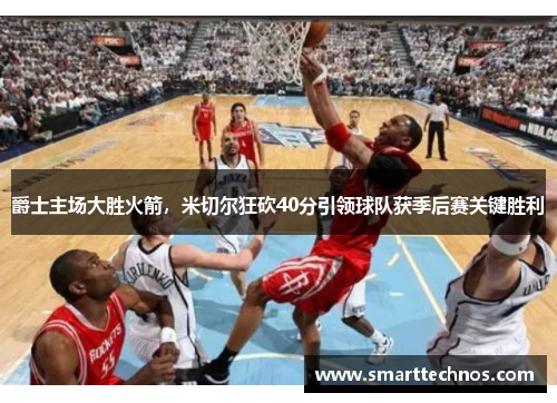 爵士主场大胜火箭，米切尔狂砍40分引领球队获季后赛关键胜利