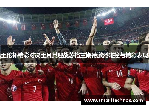 土伦杯精彩对决土耳其迎战苏格兰期待激烈碰撞与精彩表现