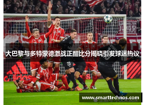 大巴黎与多特蒙德激战正酣比分揭晓引发球迷热议