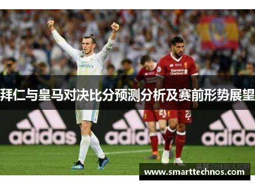 拜仁与皇马对决比分预测分析及赛前形势展望