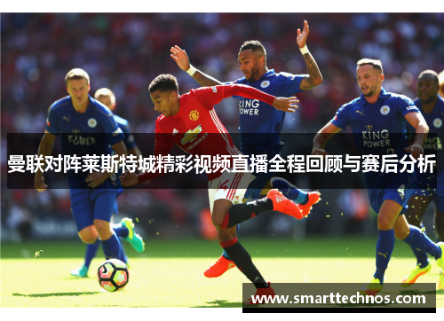 曼联对阵莱斯特城精彩视频直播全程回顾与赛后分析