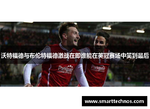 沃特福德与布伦特福德激战在即谁能在英冠赛场中笑到最后