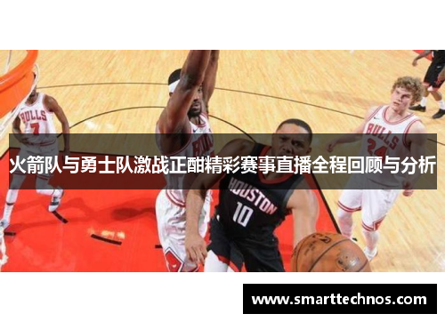 火箭队与勇士队激战正酣精彩赛事直播全程回顾与分析