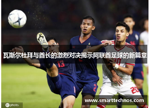 瓦斯尔杜拜与酋长的激烈对决揭示阿联酋足球的新篇章