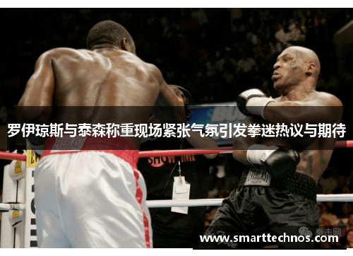 罗伊琼斯与泰森称重现场紧张气氛引发拳迷热议与期待