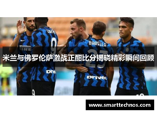 米兰与佛罗伦萨激战正酣比分揭晓精彩瞬间回顾