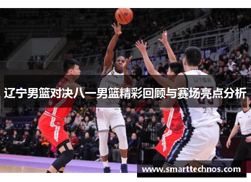 辽宁男篮对决八一男篮精彩回顾与赛场亮点分析