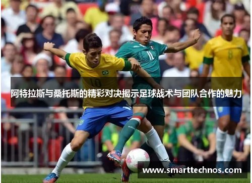 阿特拉斯与桑托斯的精彩对决揭示足球战术与团队合作的魅力