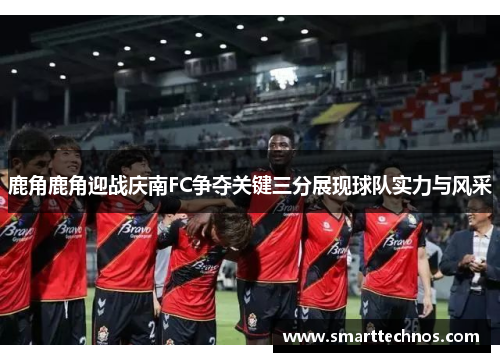 鹿角鹿角迎战庆南FC争夺关键三分展现球队实力与风采