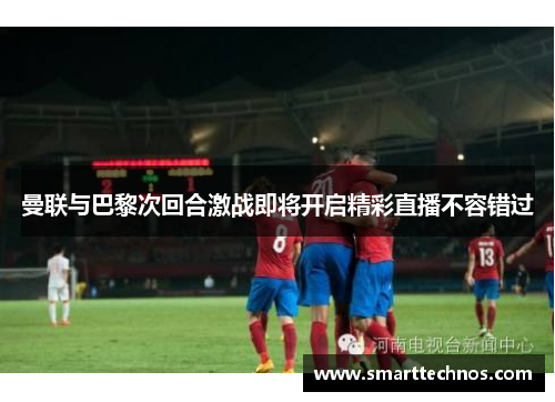 曼联与巴黎次回合激战即将开启精彩直播不容错过