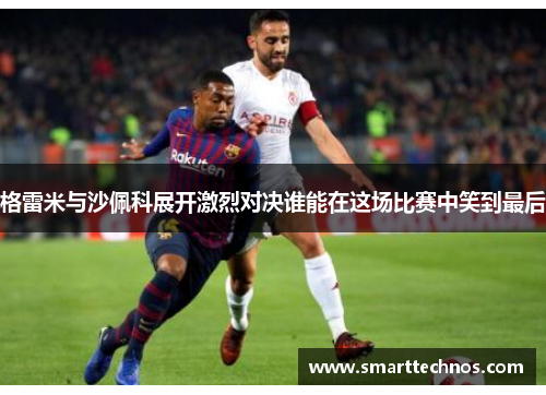 格雷米与沙佩科展开激烈对决谁能在这场比赛中笑到最后 格雷米与沙佩科展开激烈对决谁能在这场比赛中笑到最后