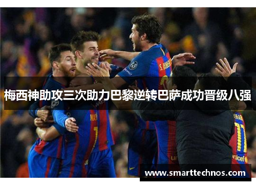 梅西神助攻三次助力巴黎逆转巴萨成功晋级八强
