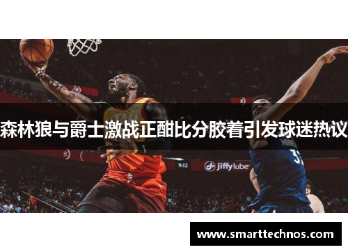森林狼与爵士激战正酣比分胶着引发球迷热议 森林狼与爵士激战正酣比分胶着引发球迷热议