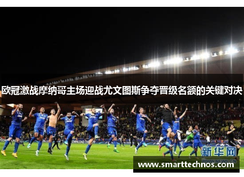 欧冠激战摩纳哥主场迎战尤文图斯争夺晋级名额的关键对决 欧冠激战摩纳哥主场迎战尤文图斯争夺晋级名额的关键对决