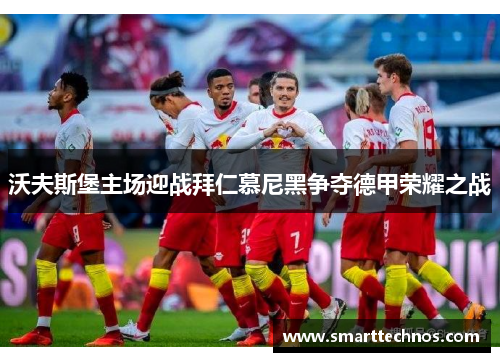 沃夫斯堡主场迎战拜仁慕尼黑争夺德甲荣耀之战