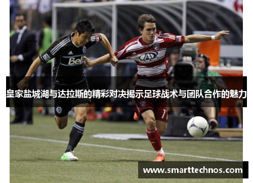 皇家盐城湖与达拉斯的精彩对决揭示足球战术与团队合作的魅力