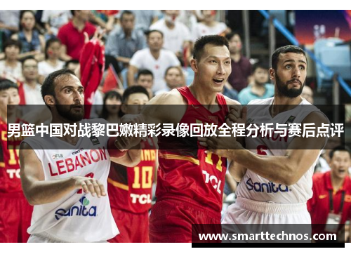 男篮中国对战黎巴嫩精彩录像回放全程分析与赛后点评